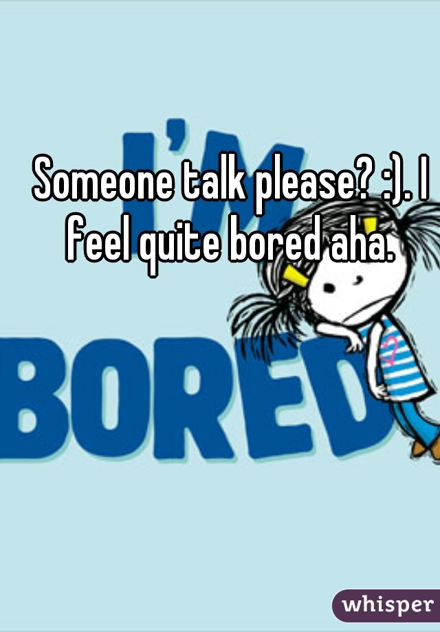 Someone talk please? :). I feel quite bored aha. 