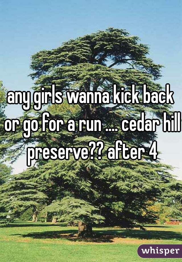 any girls wanna kick back or go for a run .... cedar hill preserve?? after 4