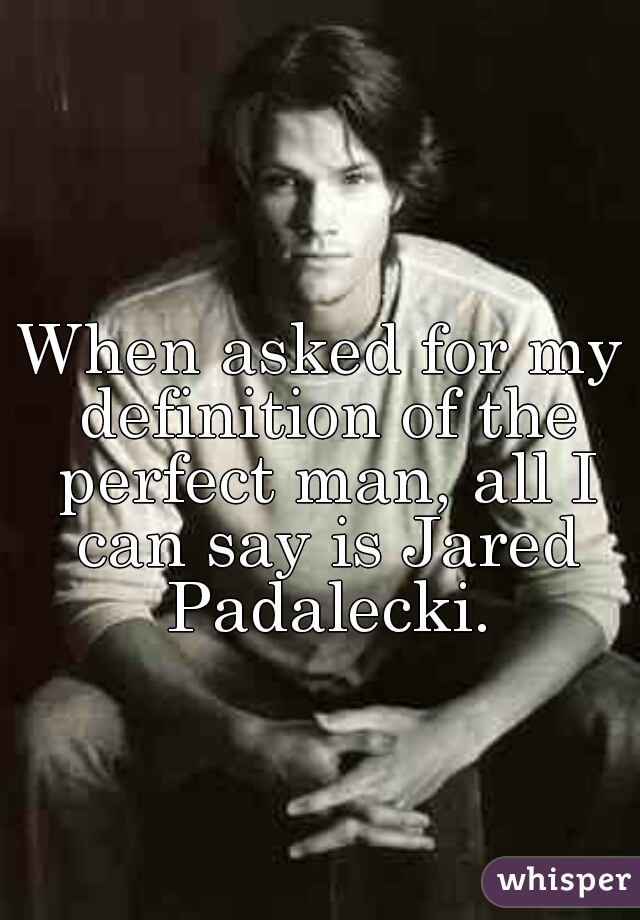 When asked for my definition of the perfect man, all I can say is Jared Padalecki.