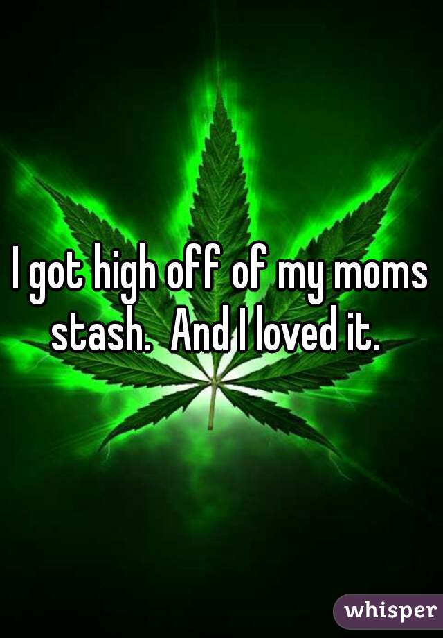 I got high off of my moms stash.  And I loved it.  

