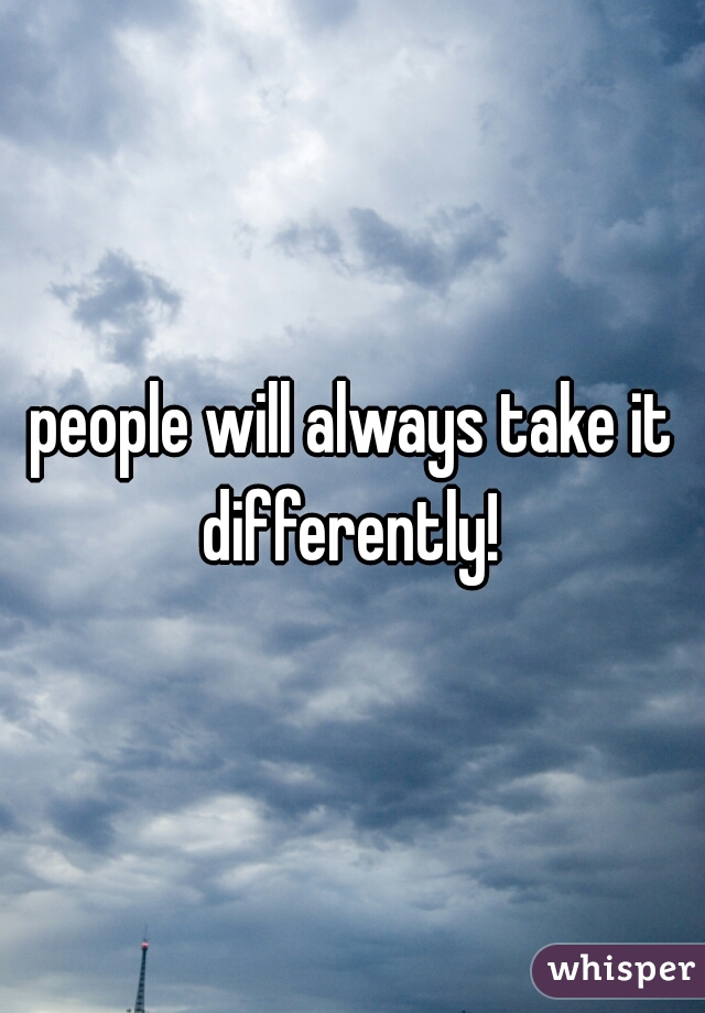 people will always take it differently! 