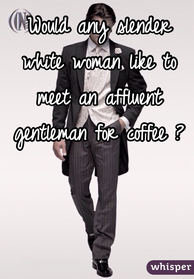 Would any slender white woman like to meet an affluent gentleman for coffee ?
