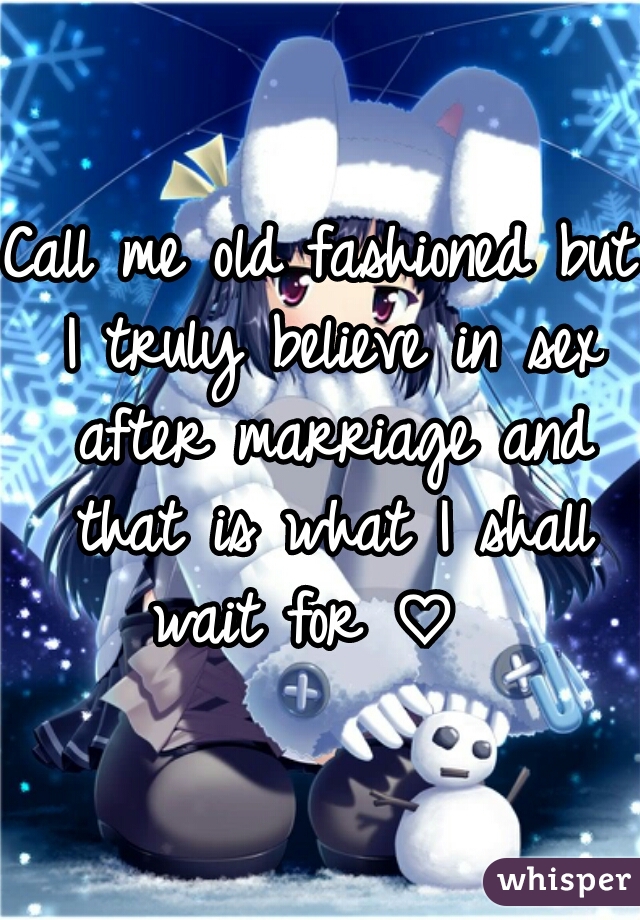 Call me old fashioned but I truly believe in sex after marriage and that is what I shall wait for ♡  