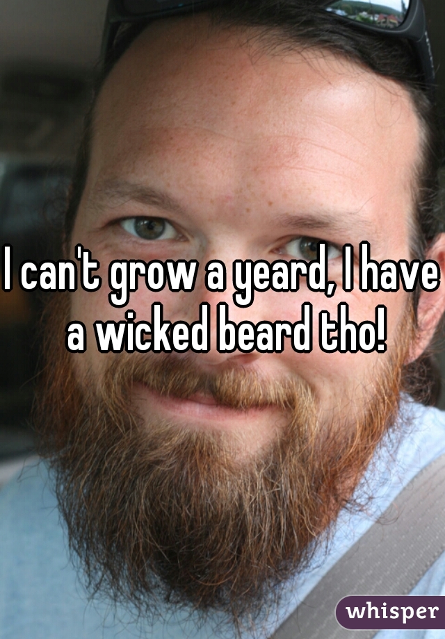 I can't grow a yeard, I have a wicked beard tho!