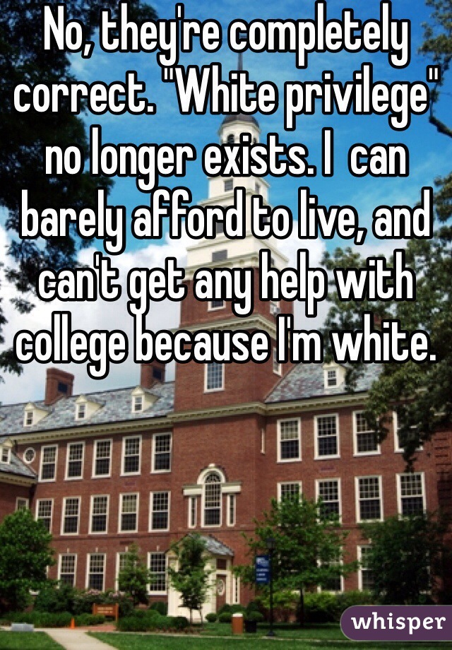 No, they're completely correct. "White privilege" no longer exists. I  can barely afford to live, and can't get any help with college because I'm white. 