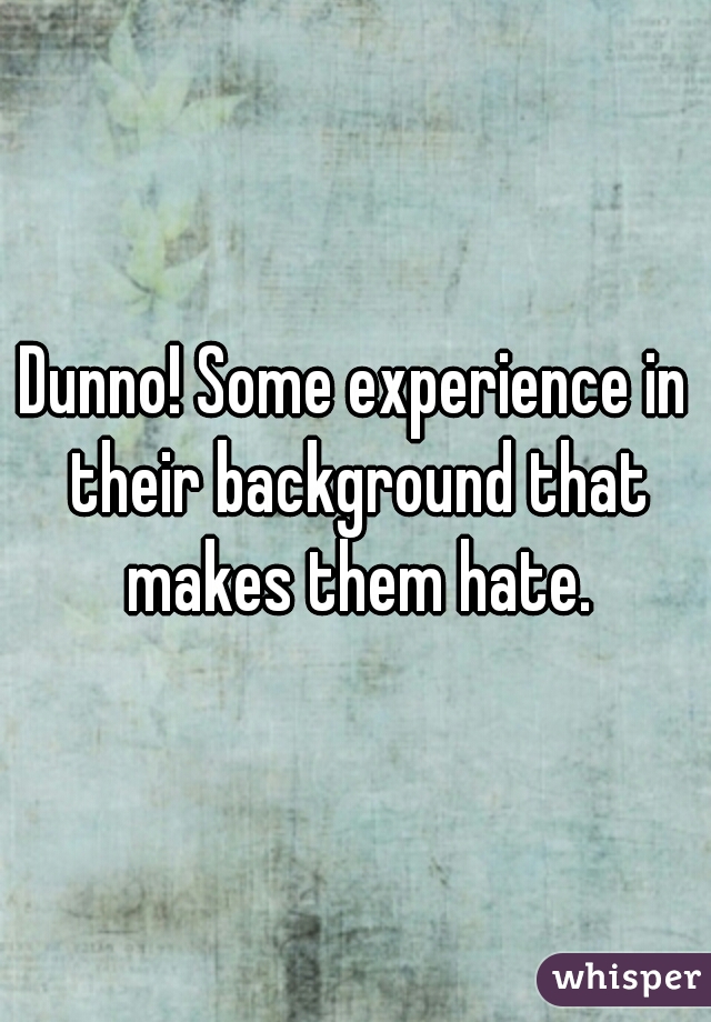 Dunno! Some experience in their background that makes them hate.