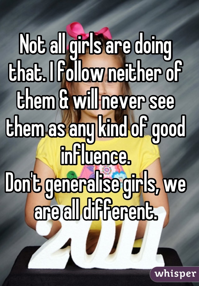 Not all girls are doing that. I follow neither of them & will never see them as any kind of good influence. 
Don't generalise girls, we are all different.
