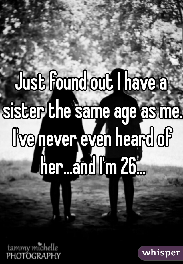 Just found out I have a sister the same age as me. I've never even heard of her...and I'm 26...
