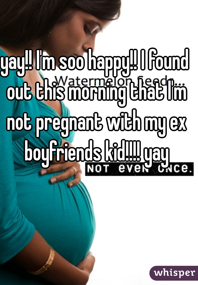 yay!! I'm soo happy!! I found out this morning that I'm not pregnant with my ex boyfriends kid!!!! yay