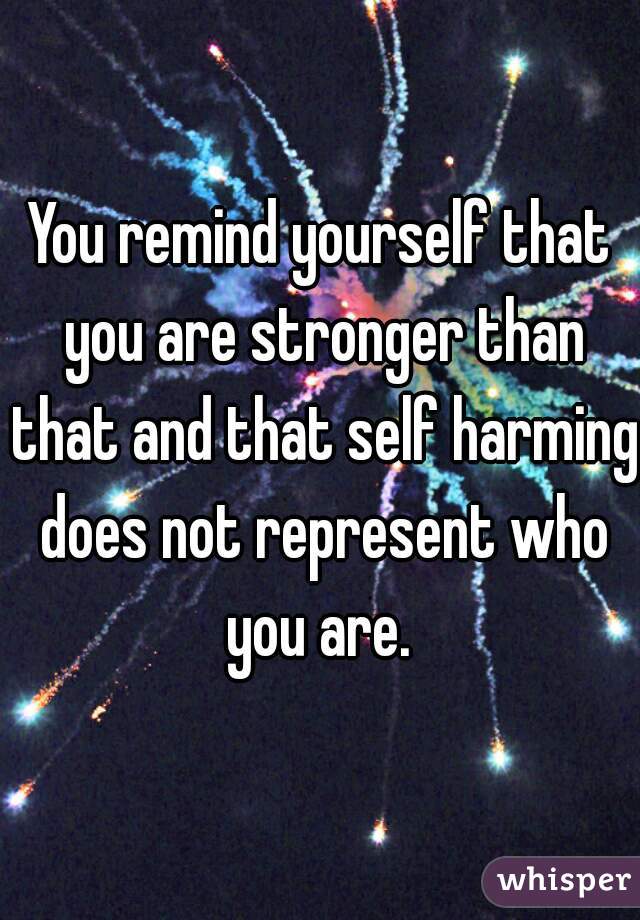 You remind yourself that you are stronger than that and that self harming does not represent who you are. 