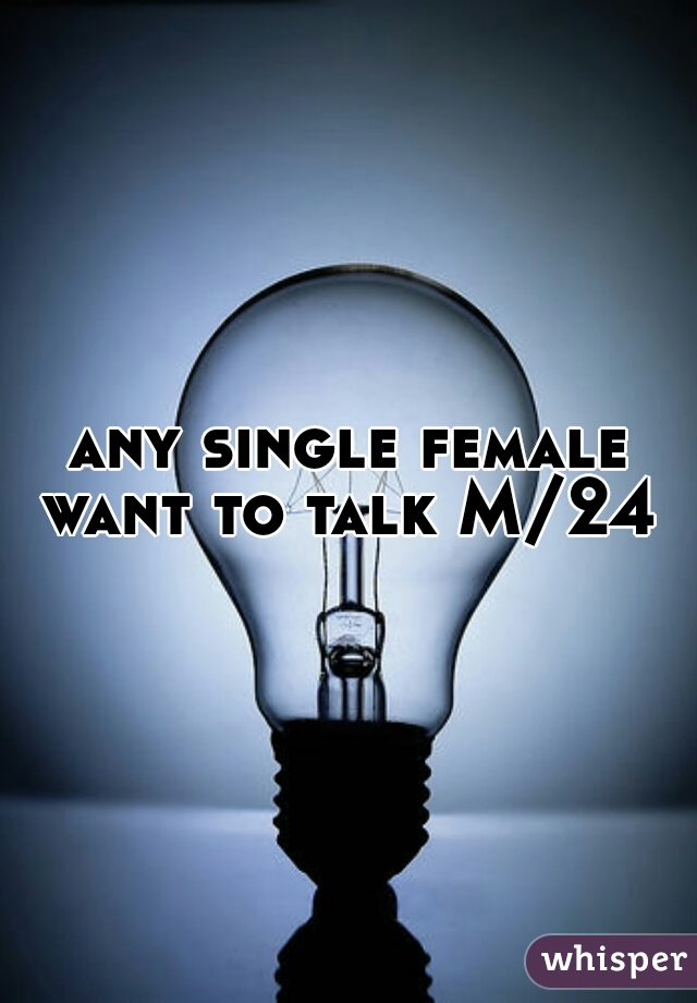 any single female want to talk M/24 
