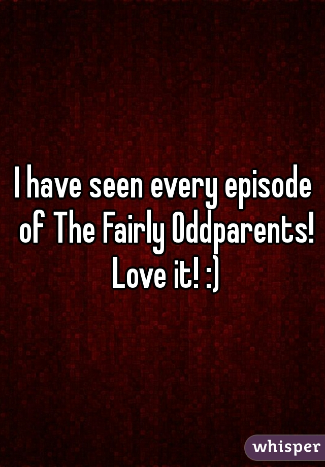 I have seen every episode of The Fairly Oddparents! Love it! :)