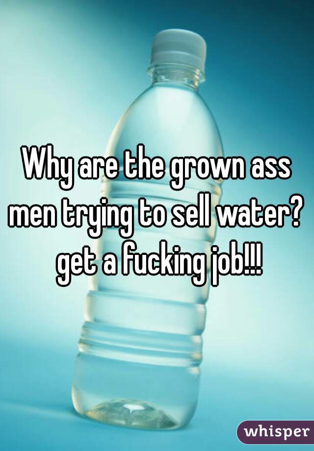 Why are the grown ass men trying to sell water?  get a fucking job!!!