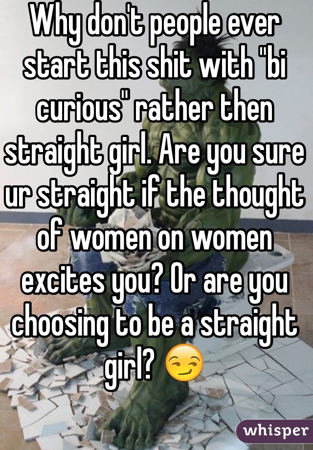 Why don't people ever start this shit with "bi curious" rather then straight girl. Are you sure ur straight if the thought of women on women excites you? Or are you choosing to be a straight girl? 😏