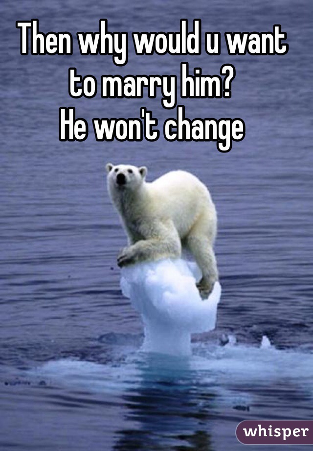 Then why would u want to marry him? 
He won't change 