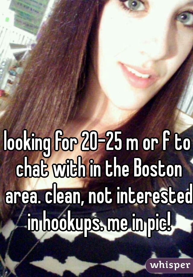 looking for 20-25 m or f to chat with in the Boston area. clean, not interested in hookups. me in pic!