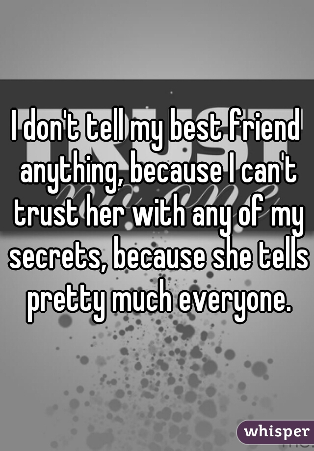 I don't tell my best friend anything, because I can't trust her with any of my secrets, because she tells pretty much everyone.