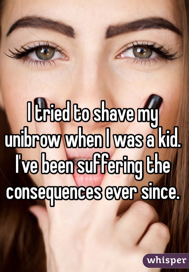 I tried to shave my unibrow when I was a kid. I've been suffering the consequences ever since.