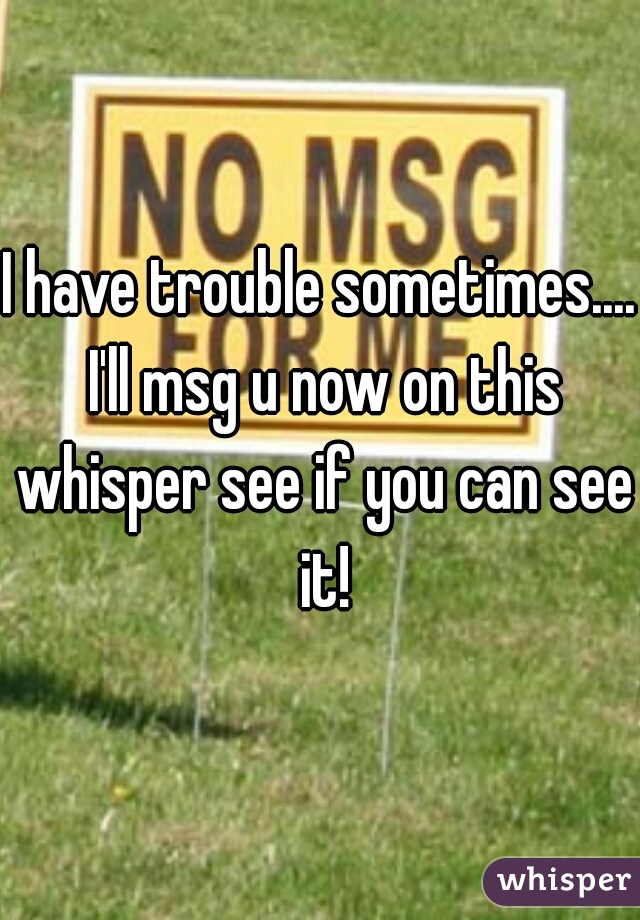 I have trouble sometimes.... I'll msg u now on this whisper see if you can see it!