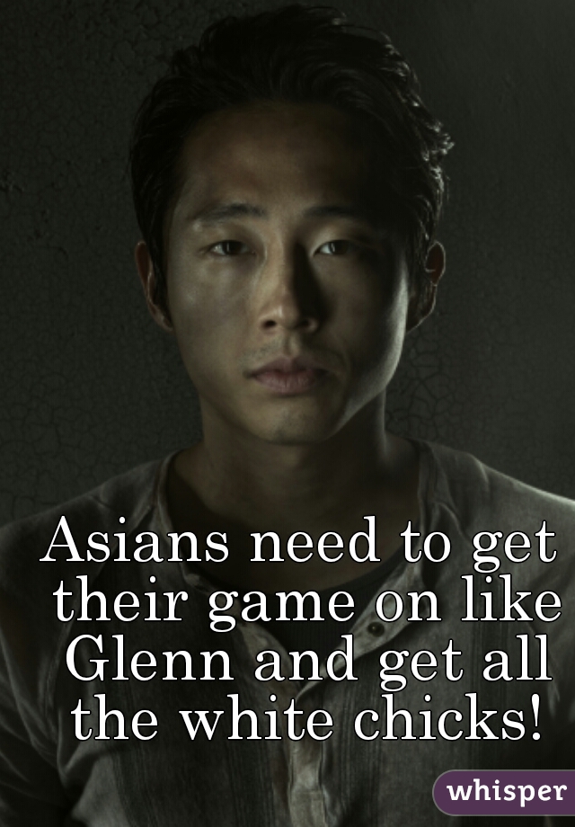Asians need to get their game on like Glenn and get all the white chicks!