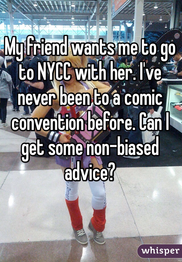 My friend wants me to go to NYCC with her. I've never been to a comic convention before. Can I get some non-biased advice?