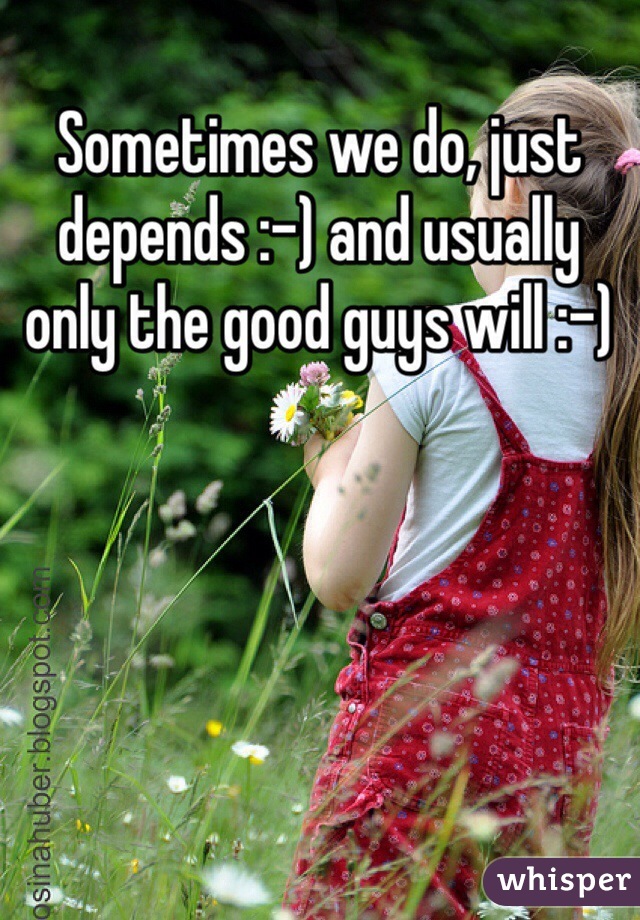 Sometimes we do, just depends :-) and usually only the good guys will :-) 