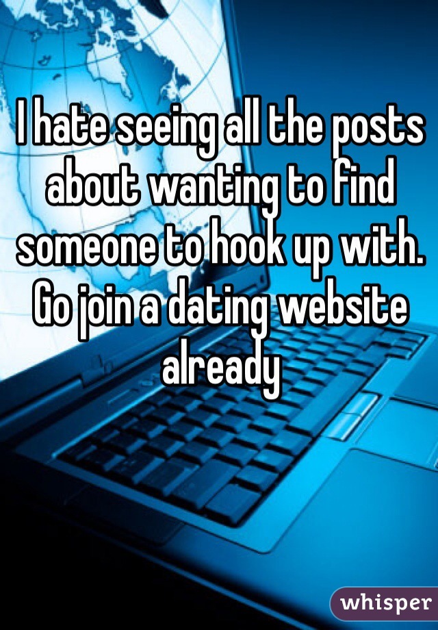 I hate seeing all the posts about wanting to find someone to hook up with. Go join a dating website already