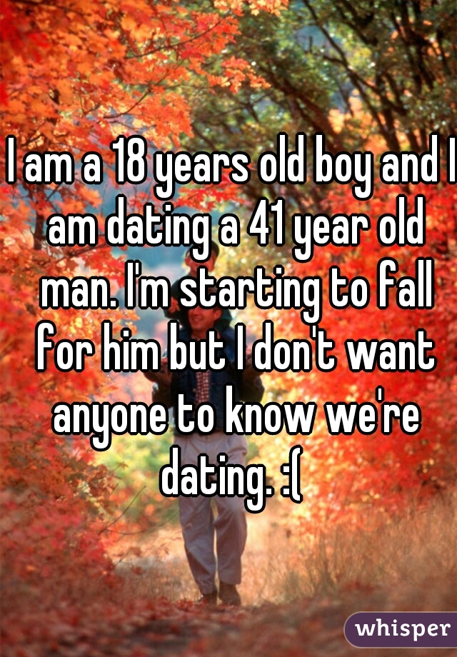 I am a 18 years old boy and I am dating a 41 year old man. I'm starting to fall for him but I don't want anyone to know we're dating. :( 