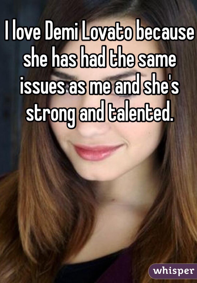 I love Demi Lovato because she has had the same issues as me and she's strong and talented.