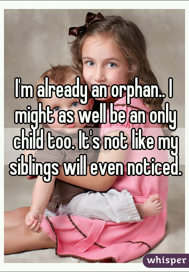 I'm already an orphan.. I might as well be an only child too. It's not like my siblings will even noticed.