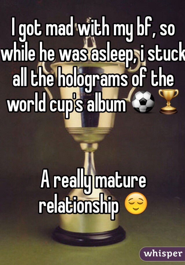 I got mad with my bf, so while he was asleep, i stuck all the holograms of the world cup's album ⚽️🏆


A really mature relationship 😌