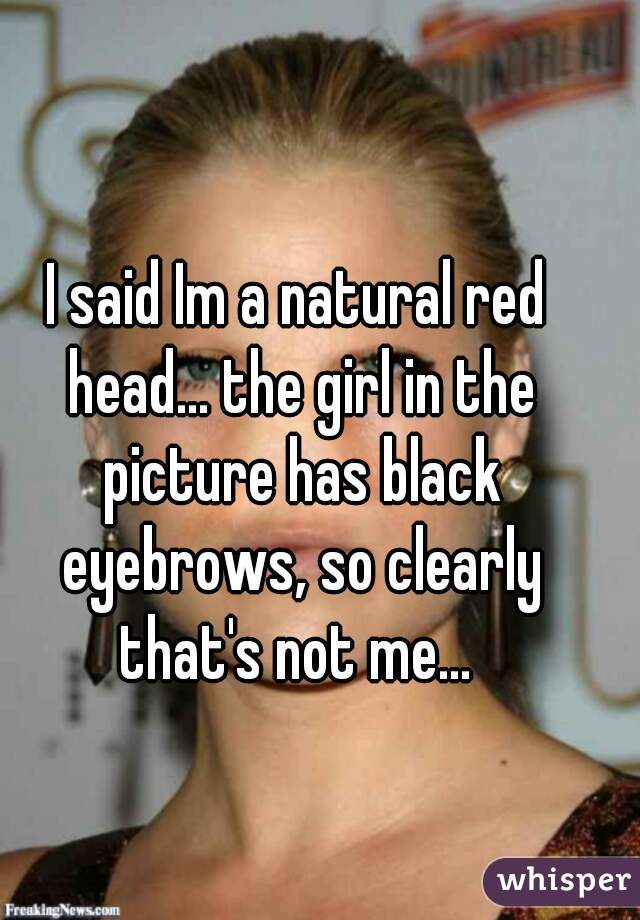 I said Im a natural red head... the girl in the picture has black eyebrows, so clearly that's not me... 