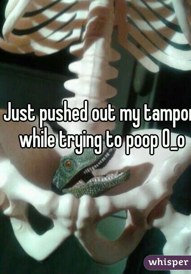 Just pushed out my tampon while trying to poop 0_o