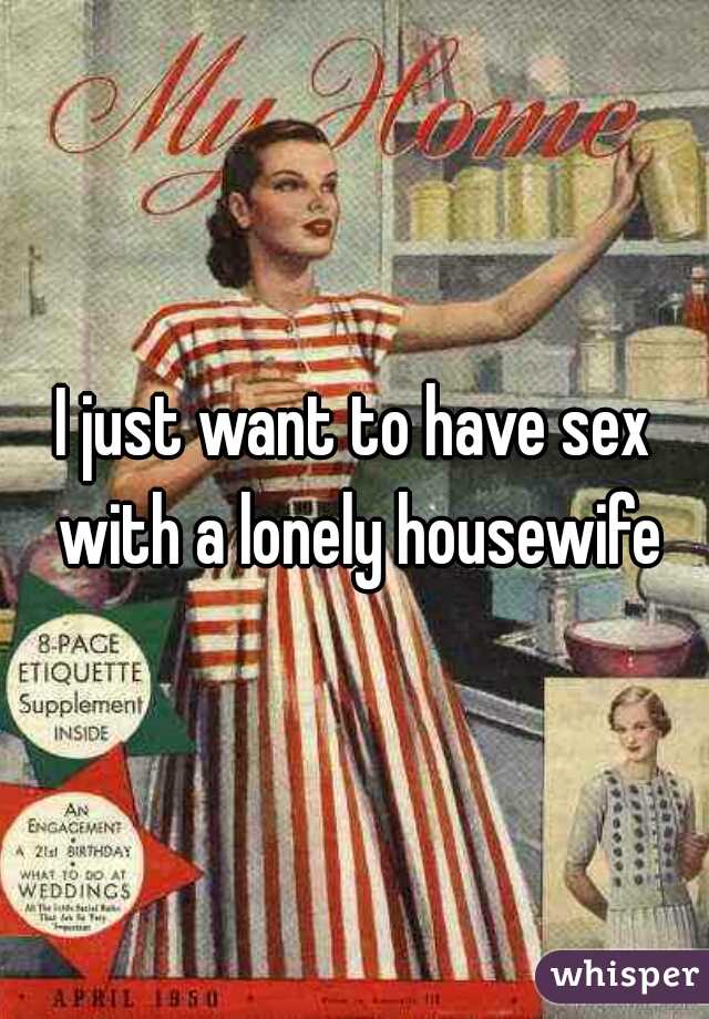 I just want to have sex with a lonely housewife