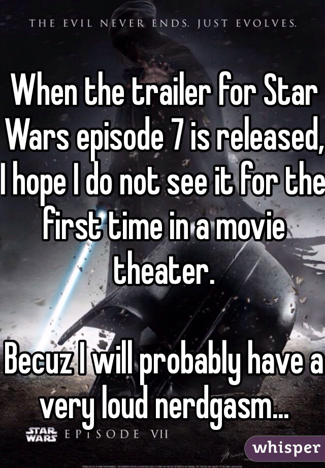 When the trailer for Star Wars episode 7 is released, I hope I do not see it for the first time in a movie theater.  

Becuz I will probably have a very loud nerdgasm...