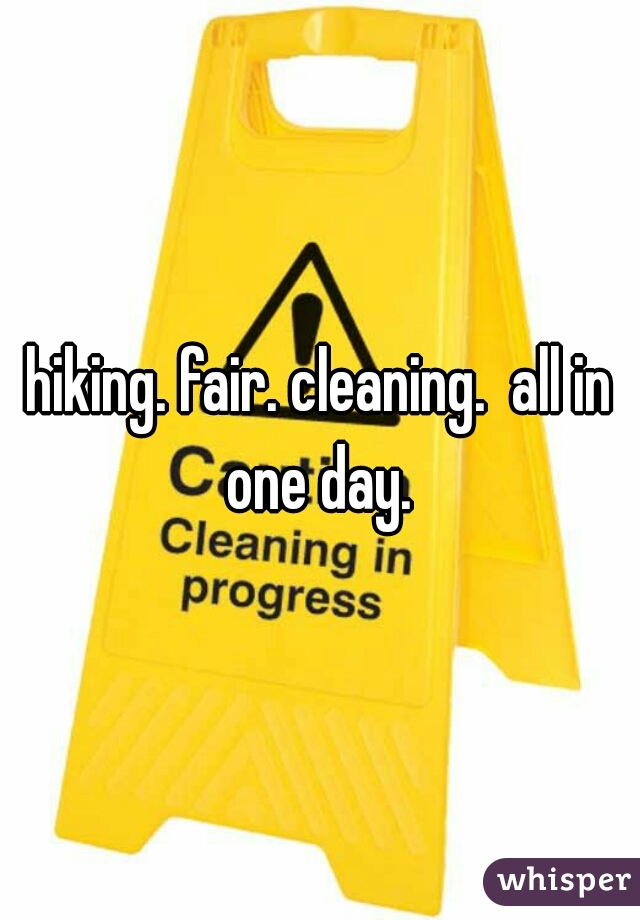 hiking. fair. cleaning.  all in one day. 