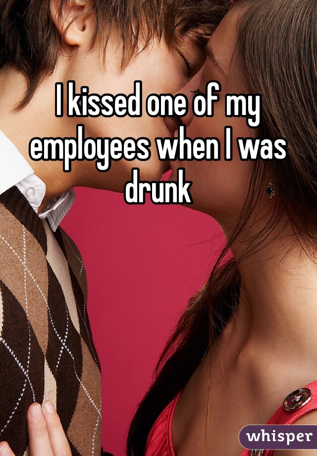 I kissed one of my employees when I was drunk 