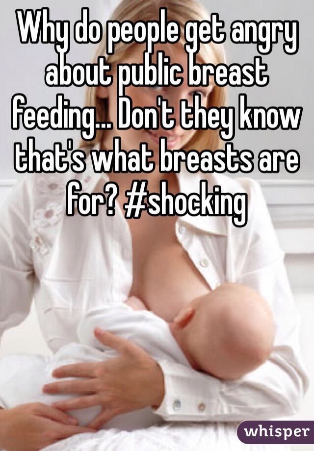 Why do people get angry about public breast feeding... Don't they know that's what breasts are for? #shocking 