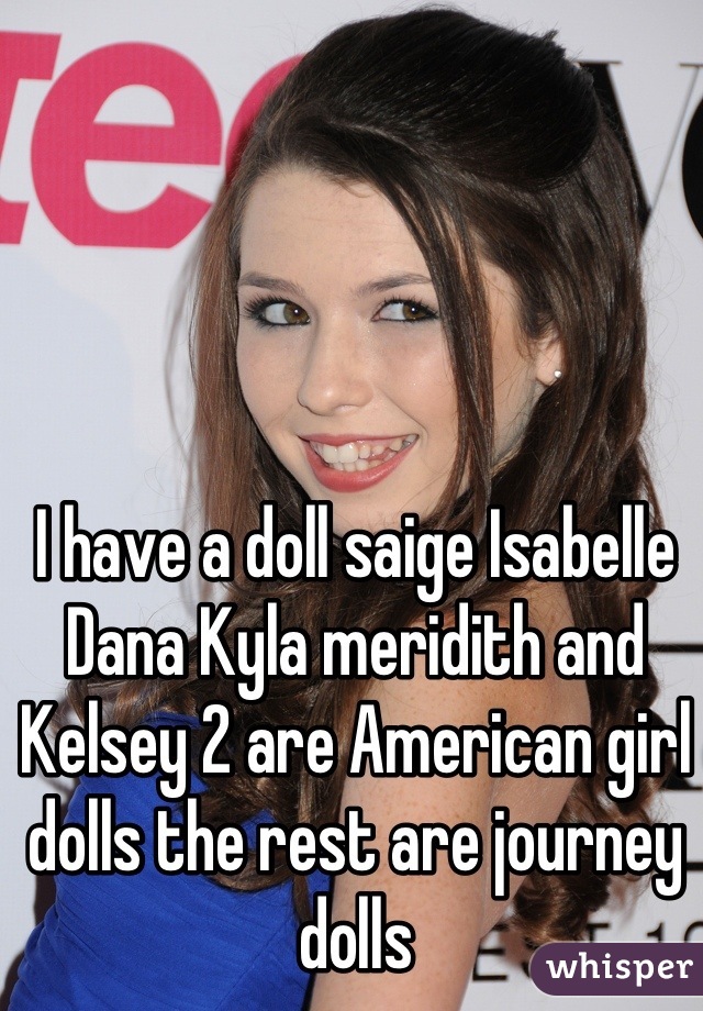 I have a doll saige Isabelle Dana Kyla meridith and Kelsey 2 are American girl dolls the rest are journey dolls