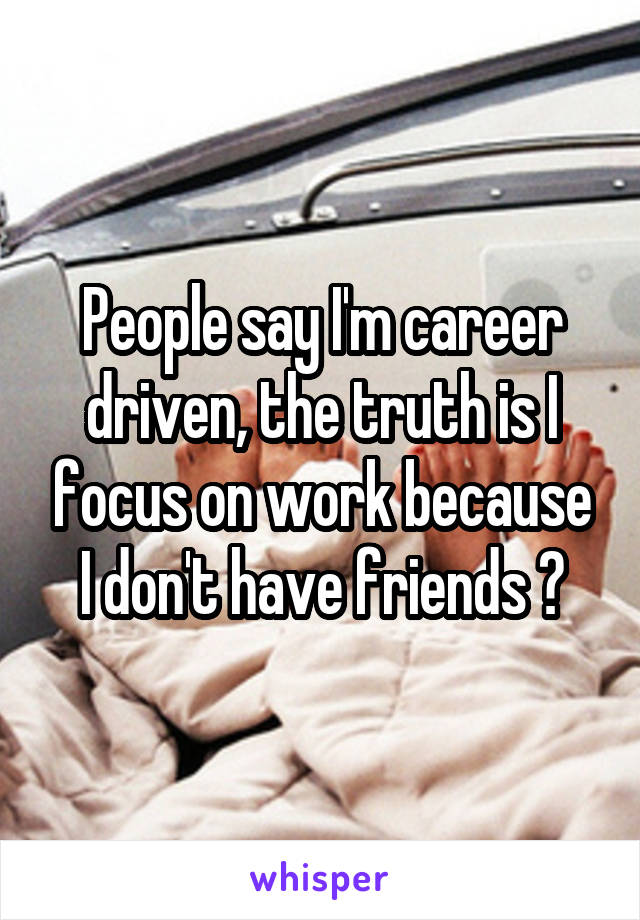 People say I'm career driven, the truth is I focus on work because I don't have friends 