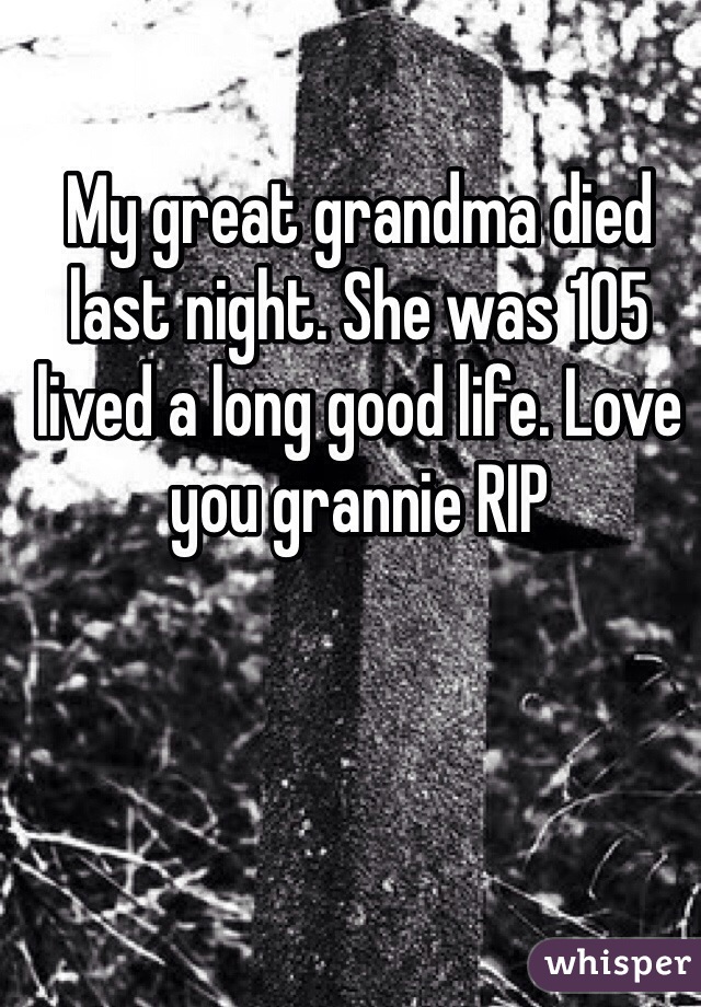 My great grandma died last night. She was 105 lived a long good life. Love you grannie RIP