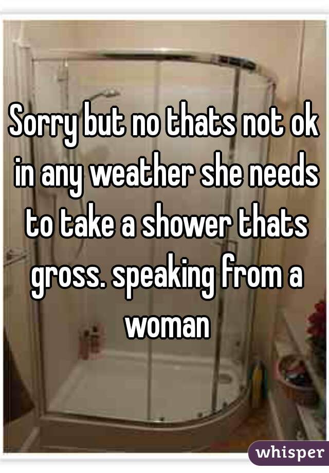 Sorry but no thats not ok in any weather she needs to take a shower thats gross. speaking from a woman