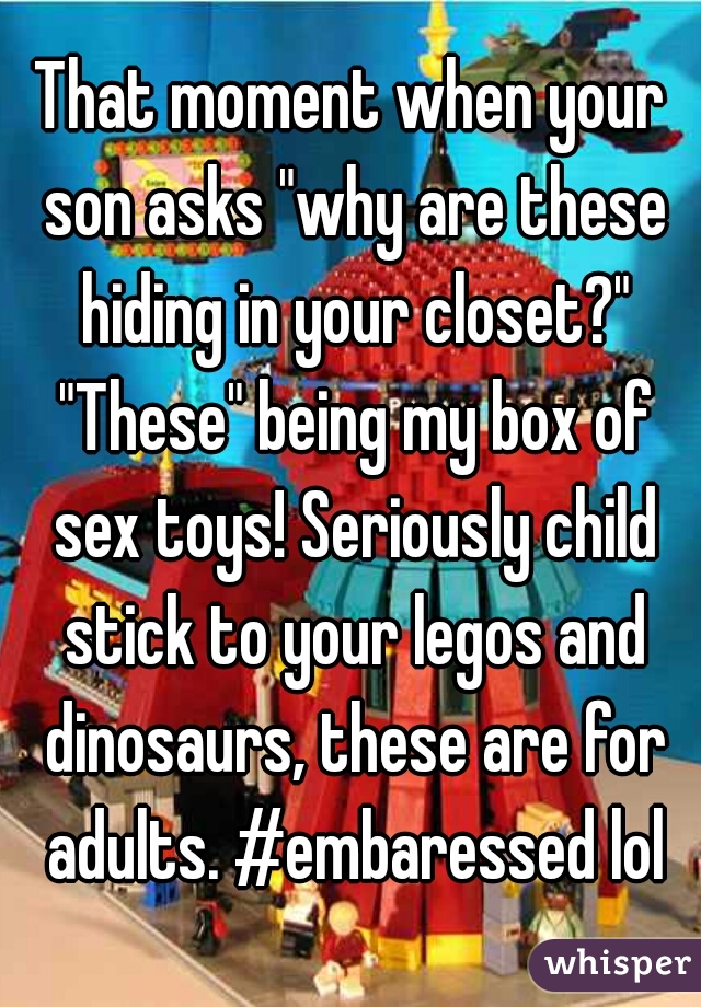 That moment when your son asks "why are these hiding in your closet?" "These" being my box of sex toys! Seriously child stick to your legos and dinosaurs, these are for adults. #embaressed lol