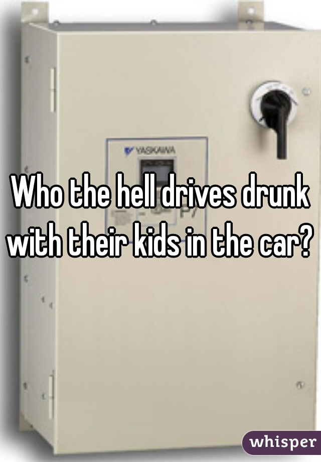 Who the hell drives drunk with their kids in the car? 