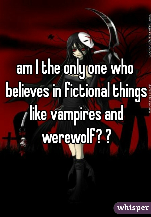 am I the only one who believes in fictional things like vampires and werewolf? ?