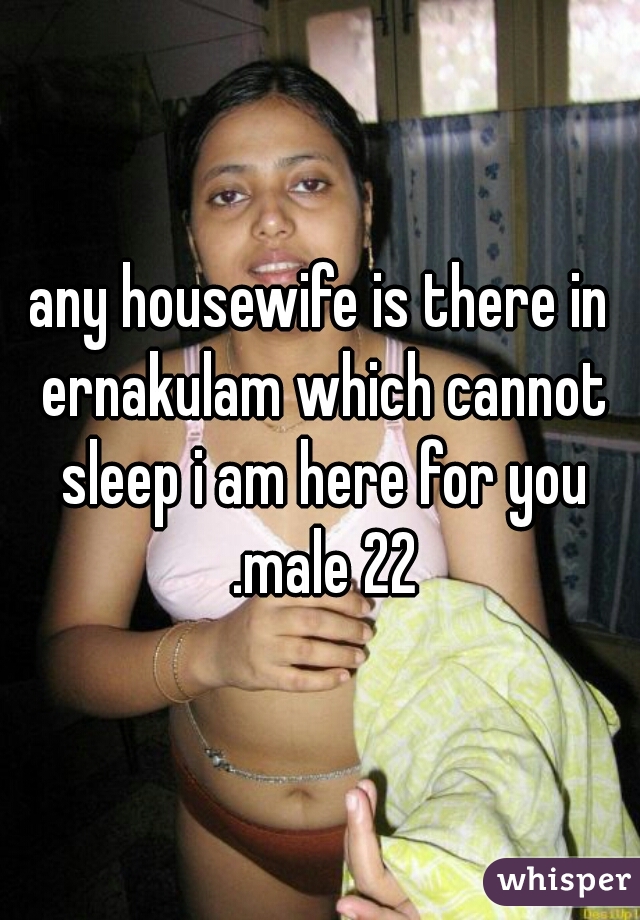 any housewife is there in ernakulam which cannot sleep i am here for you .male 22