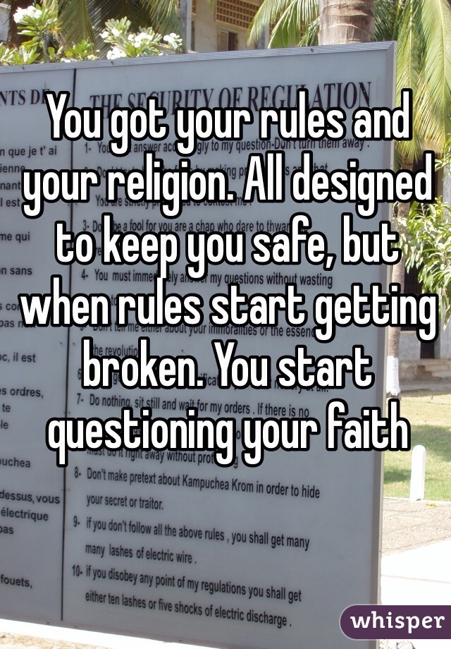 You got your rules and your religion. All designed to keep you safe, but when rules start getting broken. You start questioning your faith