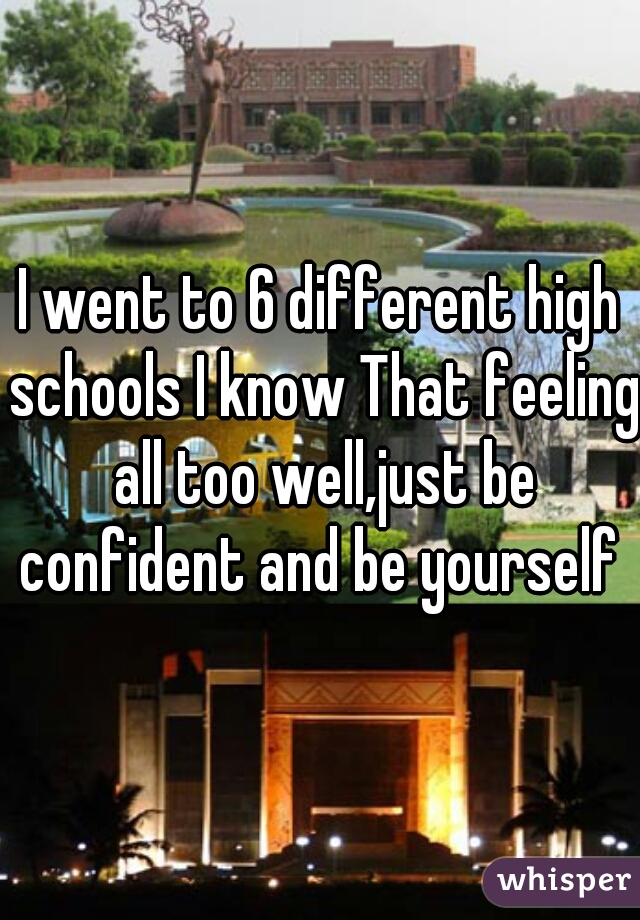 I went to 6 different high schools I know That feeling all too well,just be confident and be yourself 