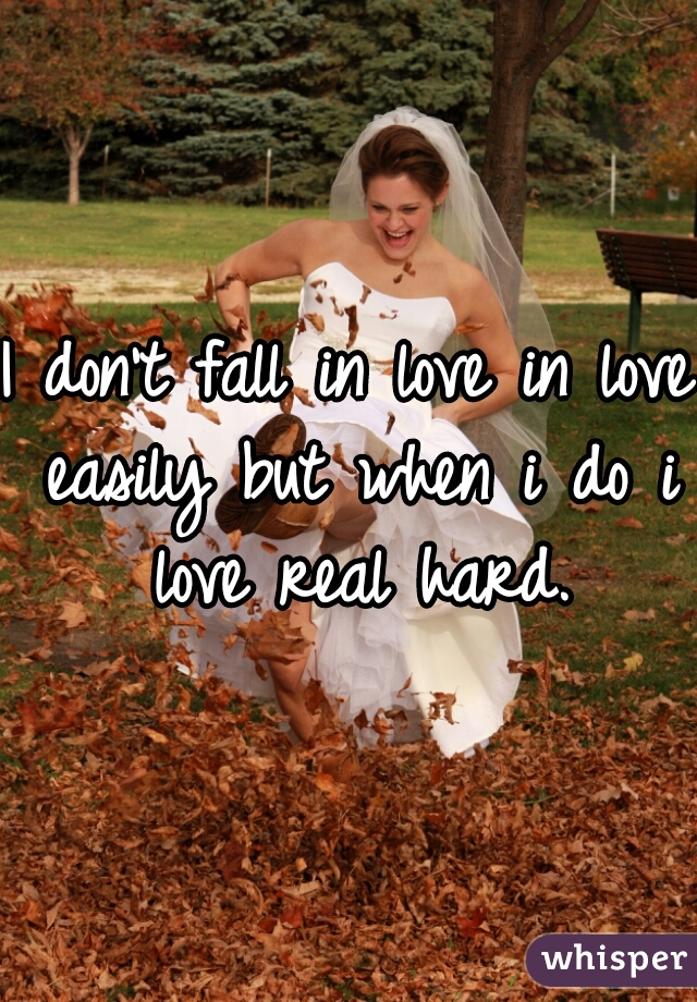 I don't fall in love in love easily but when i do i love real hard.