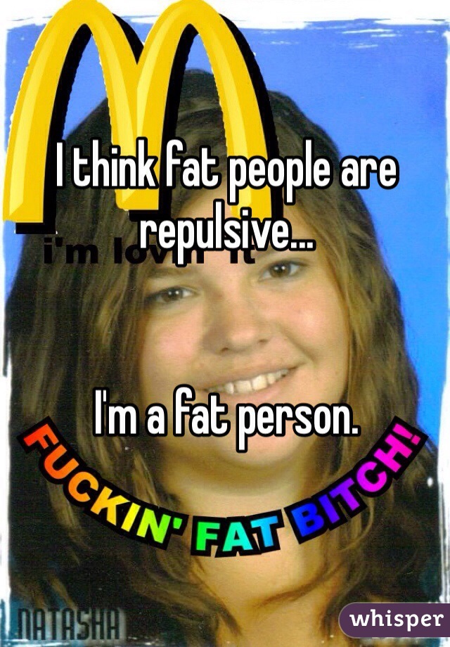 I think fat people are repulsive...


I'm a fat person.